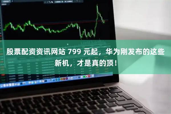 股票配资资讯网站 799 元起，华为刚发布的这些新机，才是真的顶！