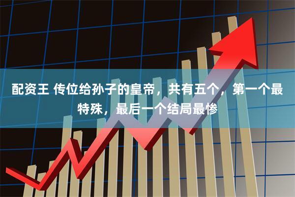 配资王 传位给孙子的皇帝，共有五个，第一个最特殊，最后一个结局最惨