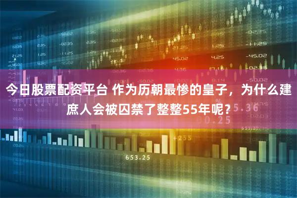今日股票配资平台 作为历朝最惨的皇子，为什么建庶人会被囚禁了整整55年呢？