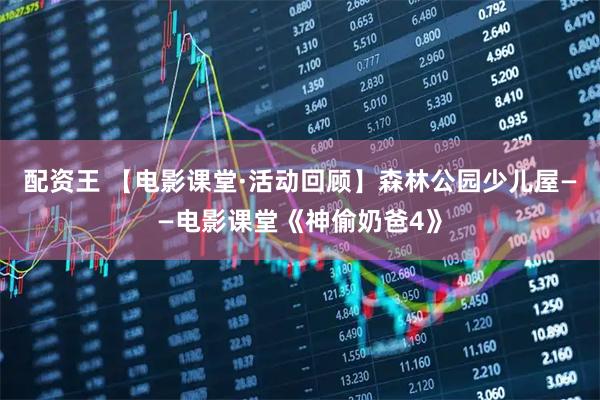 配资王 【电影课堂·活动回顾】森林公园少儿屋——电影课堂《神偷奶爸4》