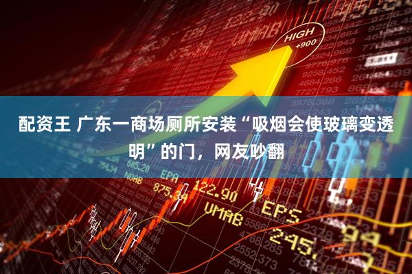配资王 广东一商场厕所安装“吸烟会使玻璃变透明”的门，网友吵翻