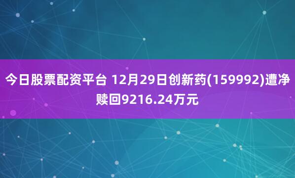 今日股票配资平台 12月29日创新药(159992)遭净赎回9216.24万元
