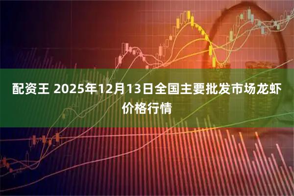 配资王 2025年12月13日全国主要批发市场龙虾价格行情