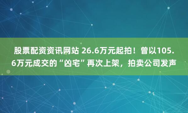 股票配资资讯网站 26.6万元起拍！曾以105.6万元成交的“凶宅”再次上架，拍卖公司发声