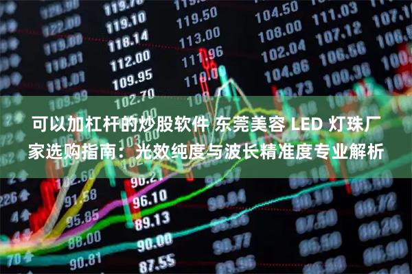 可以加杠杆的炒股软件 东莞美容 LED 灯珠厂家选购指南：光效纯度与波长精准度专业解析