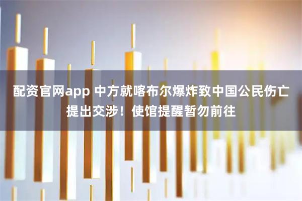 配资官网app 中方就喀布尔爆炸致中国公民伤亡提出交涉！使馆提醒暂勿前往