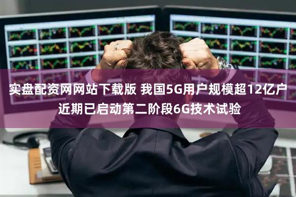 实盘配资网网站下载版 我国5G用户规模超12亿户 近期已启动第二阶段6G技术试验