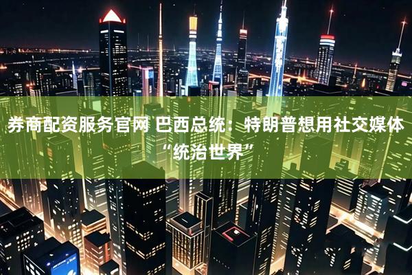 券商配资服务官网 巴西总统：特朗普想用社交媒体“统治世界”