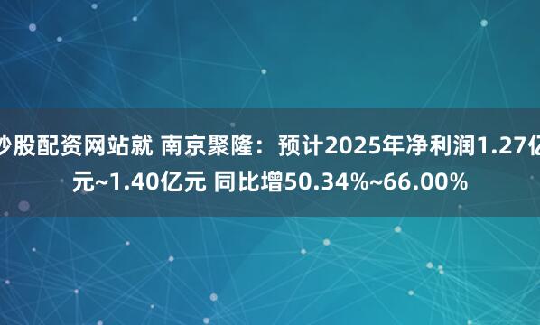 炒股配资网站就 南京聚隆：预计2025年净利润1.27亿元~1.40亿元 同比增50.34%~66.00%