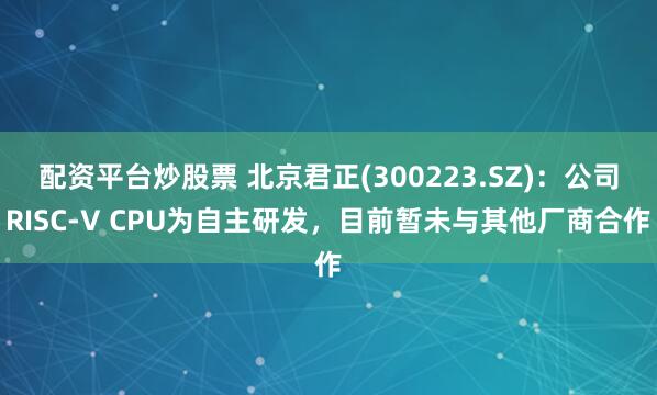 配资平台炒股票 北京君正(300223.SZ)：公司RISC-V CPU为自主研发，目前暂未与其他厂商合作