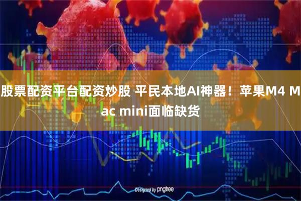 股票配资平台配资炒股 平民本地AI神器！苹果M4 Mac mini面临缺货