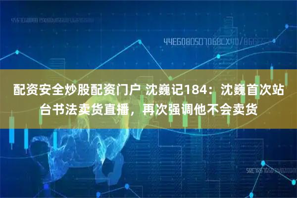 配资安全炒股配资门户 沈巍记184：沈巍首次站台书法卖货直播，再次强调他不会卖货