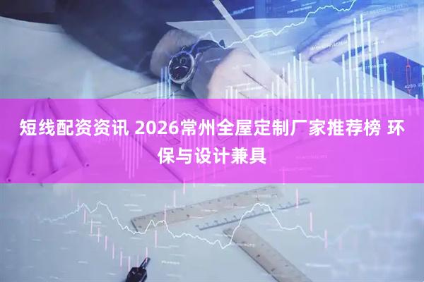 短线配资资讯 2026常州全屋定制厂家推荐榜 环保与设计兼具