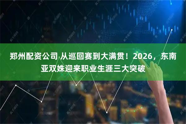 郑州配资公司 从巡回赛到大满贯！2026，东南亚双姝迎来职业生涯三大突破