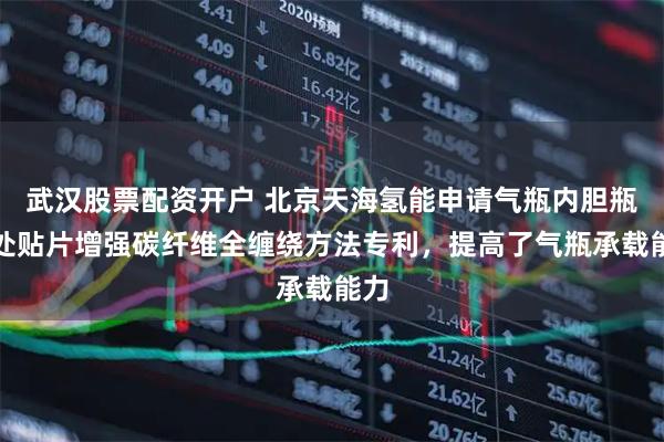 武汉股票配资开户 北京天海氢能申请气瓶内胆瓶肩处贴片增强碳纤维全缠绕方法专利，提高了气瓶承载能力