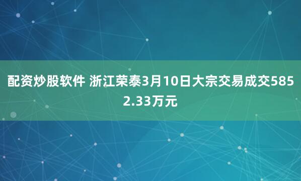 配资炒股软件 浙江荣泰3月10日大宗交易成交5852.33万元