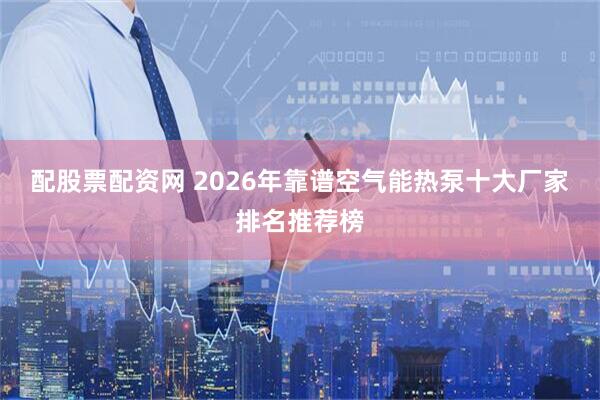 配股票配资网 2026年靠谱空气能热泵十大厂家排名推荐榜