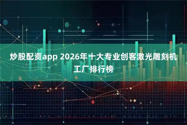 炒股配资app 2026年十大专业创客激光雕刻机工厂排行榜