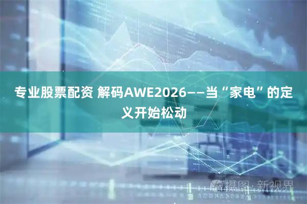 专业股票配资 解码AWE2026——当“家电”的定义开始松动