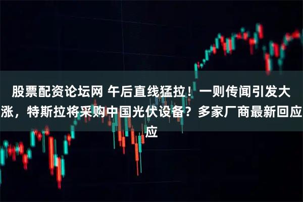股票配资论坛网 午后直线猛拉!一则传闻引发大涨,特斯拉将采购中国光伏设备?多家厂商最新回应