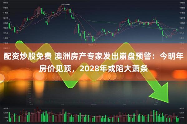 配资炒股免费 澳洲房产专家发出崩盘预警：今明年房价见顶，2028年或陷大萧条