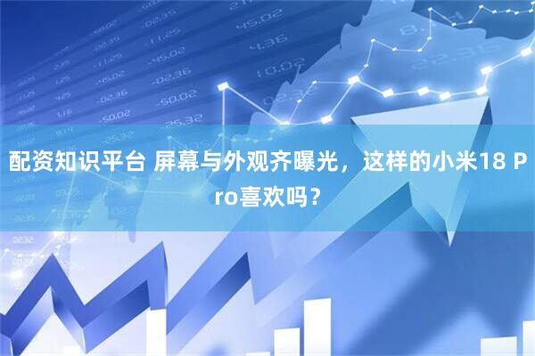 配资知识平台 屏幕与外观齐曝光，这样的小米18 Pro喜欢吗？
