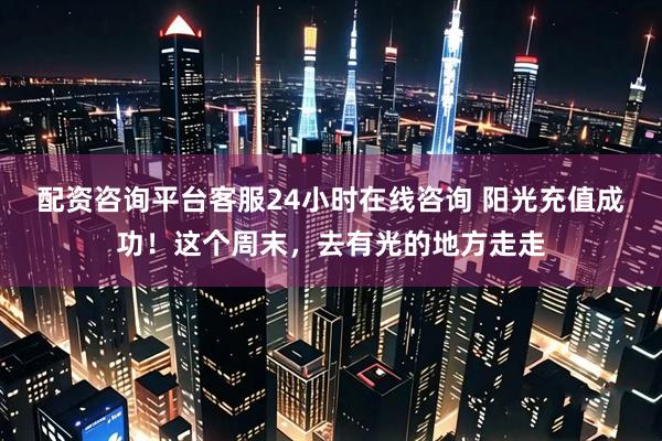 配资咨询平台客服24小时在线咨询 阳光充值成功！这个周末，去有光的地方走走