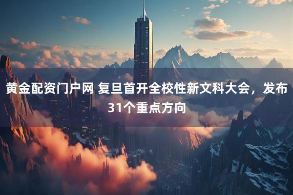 黄金配资门户网 复旦首开全校性新文科大会，发布31个重点方向