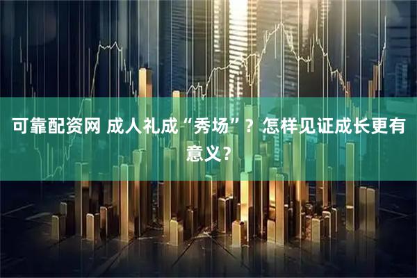可靠配资网 成人礼成“秀场”？怎样见证成长更有意义？